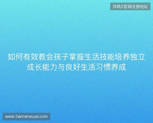 如何有效教会孩子掌握生活技能培养独立成长能力与良好生活习惯养成