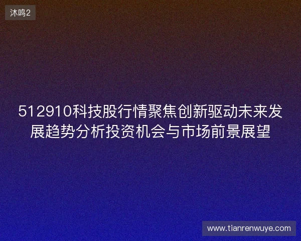 512910科技股行情聚焦创新驱动未来发展趋势分析投资机会与市场前景展望