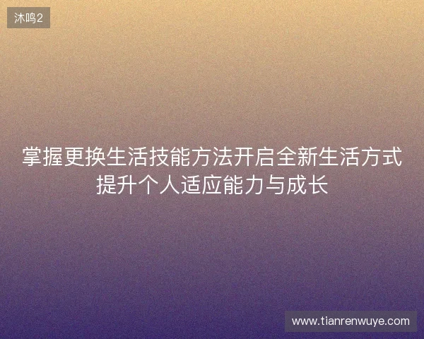 掌握更换生活技能方法开启全新生活方式提升个人适应能力与成长 掌握更换生活技能方法开启全新生活方式提升个人适应能力与成长