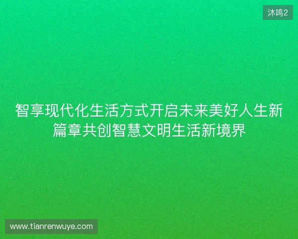 智享现代化生活方式开启未来美好人生新篇章共创智慧文明生活新境界 智享现代化生活方式开启未来美好人生新篇章共创智慧文明生活新境界