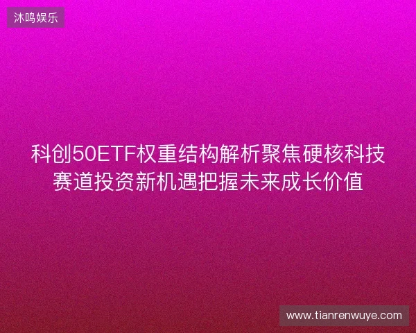 科创50ETF权重结构解析聚焦硬核科技赛道投资新机遇把握未来成长价值 科创50ETF权重结构解析聚焦硬核科技赛道投资新机遇把握未来成长价值