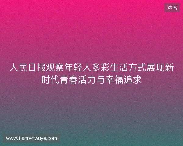 人民日报观察年轻人多彩生活方式展现新时代青春活力与幸福追求