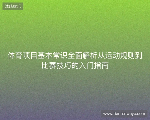 体育项目基本常识全面解析从运动规则到比赛技巧的入门指南
