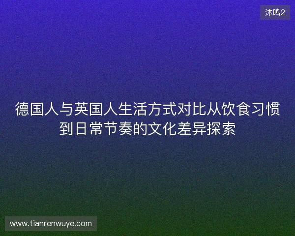 德国人与英国人生活方式对比从饮食习惯到日常节奏的文化差异探索 德国人与英国人生活方式对比从饮食习惯到日常节奏的文化差异探索