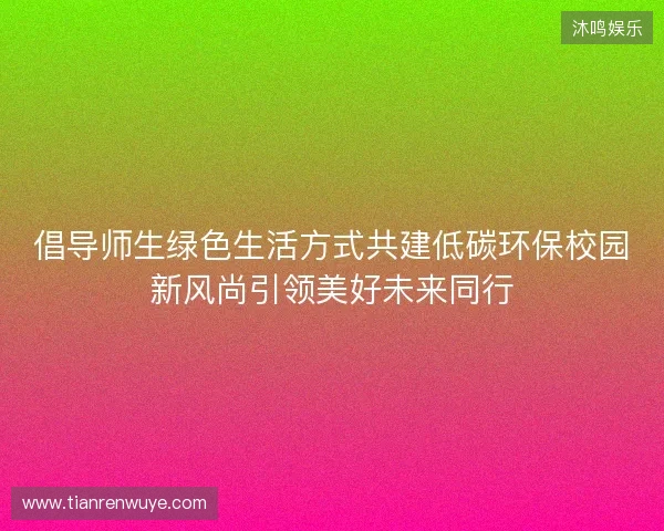 倡导师生绿色生活方式共建低碳环保校园新风尚引领美好未来同行 倡导师生绿色生活方式共建低碳环保校园新风尚引领美好未来同行