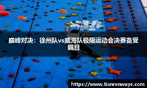 巅峰对决：徐州队vs威海队极限运动会决赛备受瞩目