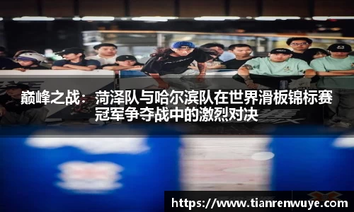 巅峰之战：菏泽队与哈尔滨队在世界滑板锦标赛冠军争夺战中的激烈对决
