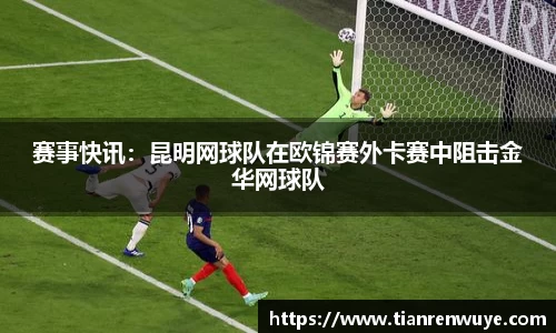 赛事快讯：昆明网球队在欧锦赛外卡赛中阻击金华网球队