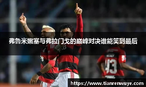 弗鲁米嫩塞与弗拉门戈的巅峰对决谁能笑到最后